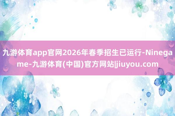 九游体育app官网2026年春季招生已运行-Ninegame-九游体育(中国)官方网站|jiuyou.com