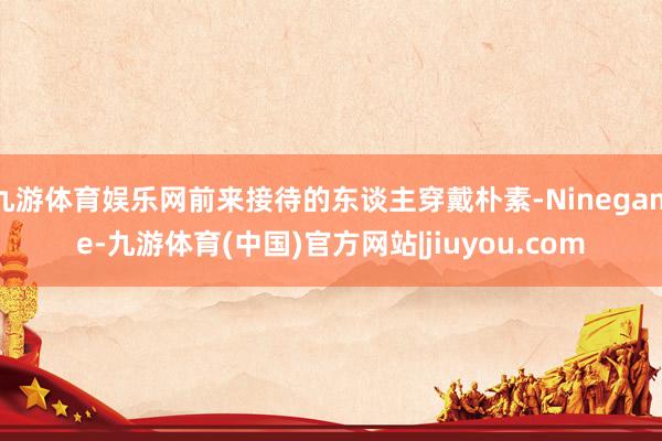 九游体育娱乐网前来接待的东谈主穿戴朴素-Ninegame-九游体育(中国)官方网站|jiuyou.com