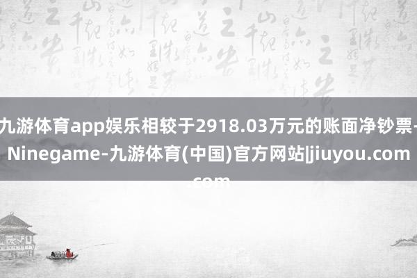 九游体育app娱乐相较于2918.03万元的账面净钞票-Ninegame-九游体育(中国)官方网站|jiuyou.com