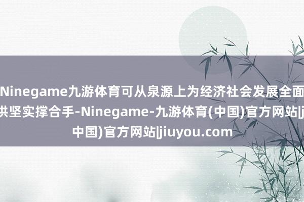 Ninegame九游体育可从泉源上为经济社会发展全面绿色转型提供坚实撑合手-Ninegame-九游体育(中国)官方网站|jiuyou.com