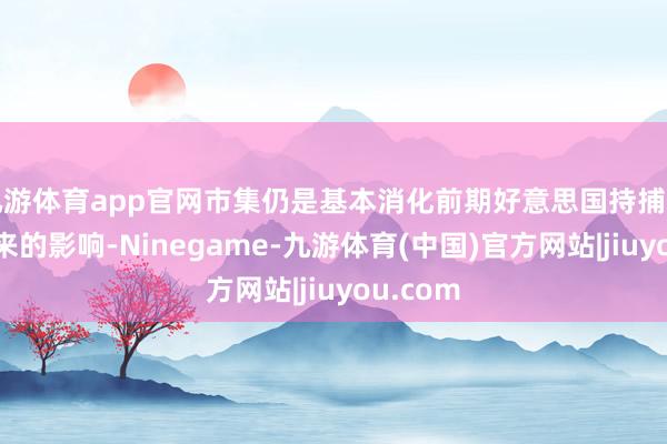 九游体育app官网市集仍是基本消化前期好意思国持捕马杜罗带来的影响-Ninegame-九游体育(中国)官方网站|jiuyou.com