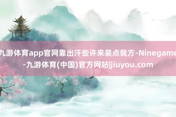 九游体育app官网靠出汗些许来装点我方-Ninegame-九游体育(中国)官方网站|jiuyou.com