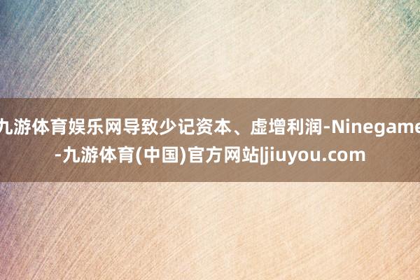 九游体育娱乐网导致少记资本、虚增利润-Ninegame-九游体育(中国)官方网站|jiuyou.com