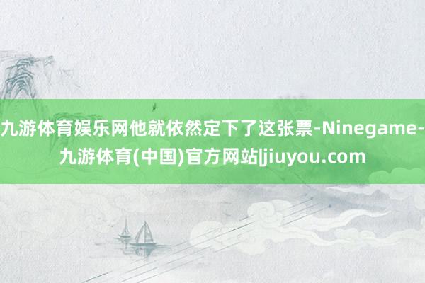 九游体育娱乐网他就依然定下了这张票-Ninegame-九游体育(中国)官方网站|jiuyou.com